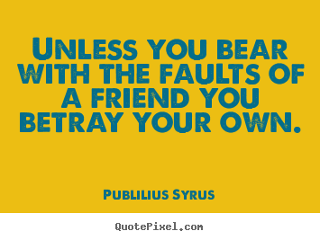 Friendship quotes - Unless you bear with the faults of a friend you betray..