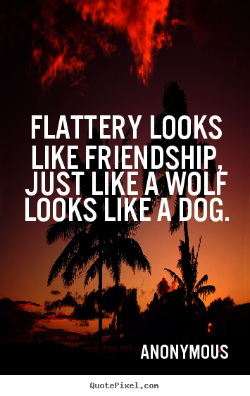 Design custom picture quotes about friendship - Flattery looks like friendship, just like a wolf looks like a..