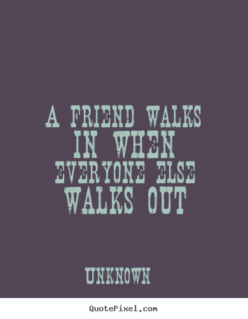 How to make picture quotes about friendship - A friend walks in when everyone else walks out