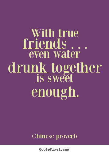 Quotes about friendship - With true friends . . . even water drunk together is sweet enough.