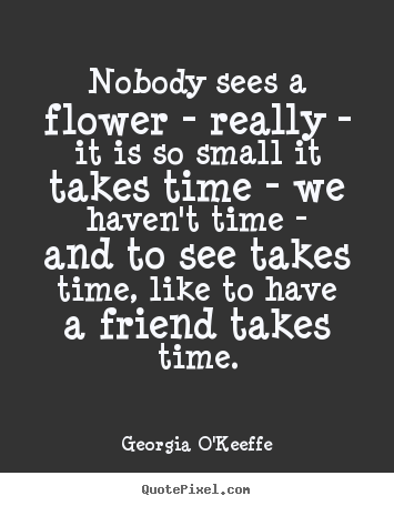 Georgia O'Keeffe poster quotes - Nobody sees a flower - really - it is so.. - Friendship quotes