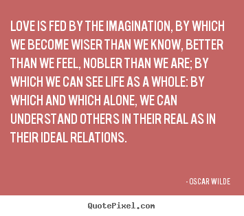 Oscar Wilde poster quote - Love is fed by the imagination, by which we become.. - Friendship quotes