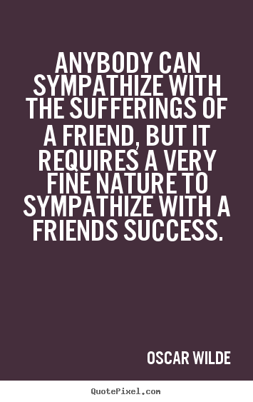 Friendship quotes - Anybody can sympathize with the sufferings of a friend, but it requires..