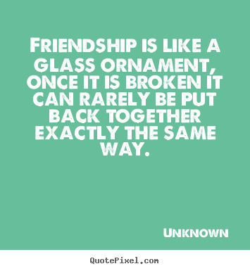 Create picture quotes about friendship - Friendship is like a glass ornament, once it is broken it can..