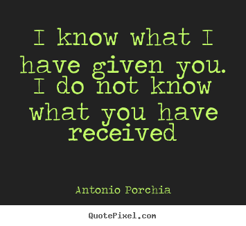 I know what i have given you. i do not know what you have received Antonio Porchia great friendship quotes