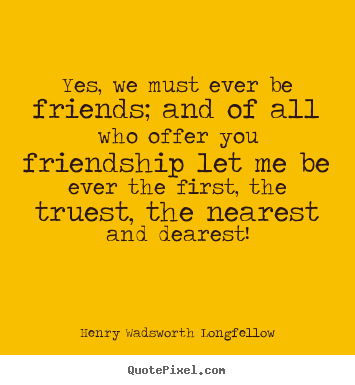 Henry Wadsworth Longfellow picture quote - Yes, we must ever be friends; and of all who offer you friendship.. - Friendship quotes