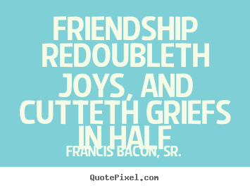 Friendship redoubleth joys, and cutteth griefs in half Francis Bacon, Sr. best friendship quotes
