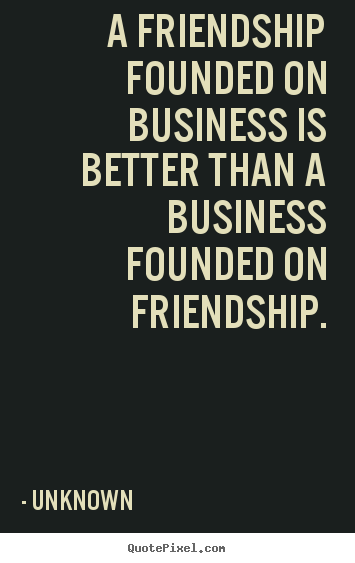 Quotes about friendship - A friendship founded on business is better than a business founded..