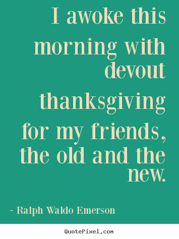 How to design picture quotes about friendship - I awoke this morning with devout thanksgiving..
