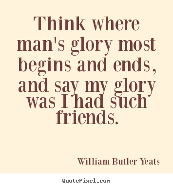 Make picture quotes about friendship - Think where man's glory most begins and ends, and say..