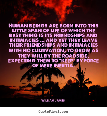 Human beings are born into this little span.. William James great friendship sayings