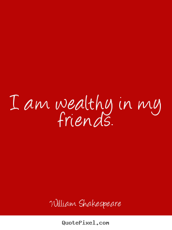 William Shakespeare picture quotes - I am wealthy in my friends. - Friendship quote