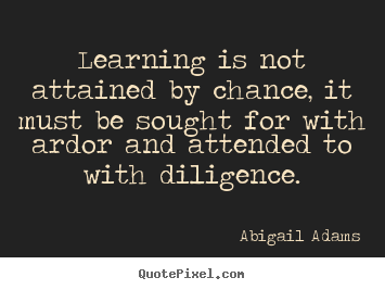 Learning is not attained by chance, it must be sought for with.. Abigail Adams  inspirational quotes