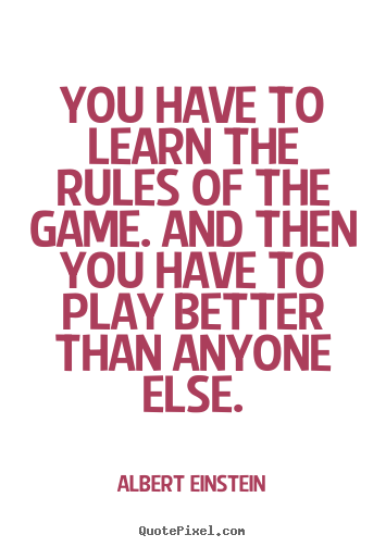You have to learn the rules of the game. and then you have.. Albert Einstein good inspirational quote