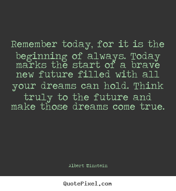 Albert Einstein picture quote - Remember today, for it is the beginning of always. today marks the start.. - Inspirational quote