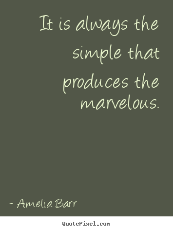 It is always the simple that produces the marvelous. Amelia Barr best inspirational quotes