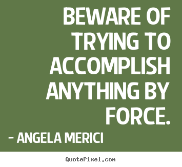 Angela Merici image quote - Beware of trying to accomplish anything by force. - Inspirational quotes