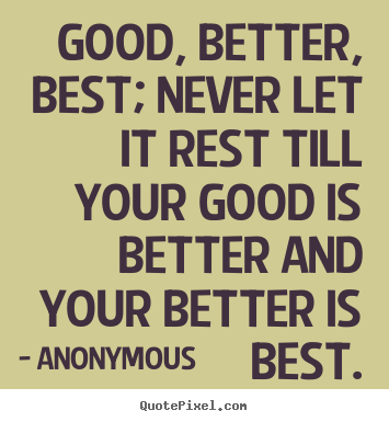 Inspirational sayings - Good, better, best; never let it rest till your good is..