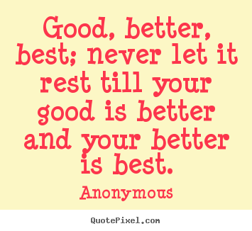 Anonymous picture quote - Good, better, best; never let it rest till your.. - Inspirational quotes