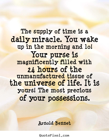 Arnold Bennet picture sayings - The supply of time is a daily miracle. you wake up in the.. - Inspirational quotes
