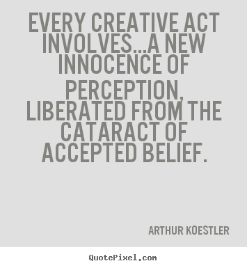 Every creative act involves...a new innocence of.. Arthur Koestler  inspirational quotes