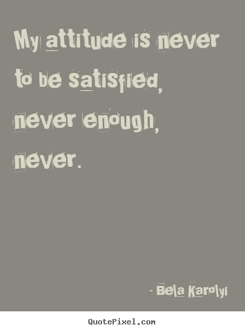 My attitude is never to be satisfied, never enough,.. Bela Karolyi greatest inspirational quotes