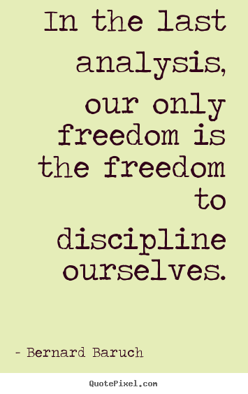 Bernard Baruch image sayings - In the last analysis, our only freedom is the freedom to discipline.. - Inspirational quote
