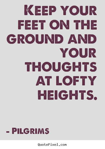 Inspirational quotes - Keep your feet on the ground and your thoughts at lofty..