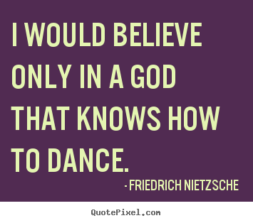 Inspirational quotes - I would believe only in a god that knows how to dance.