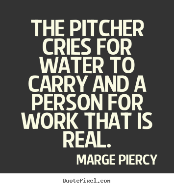 The pitcher cries for water to carry and a.. Marge Piercy famous inspirational quotes