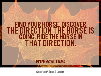 Find your horse. discover the direction the horse is.. Peter Mcwilliams great inspirational quotes