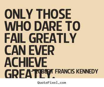 Design custom picture quotes about inspirational - Only those who dare to fail greatly can ever achieve greatly.
