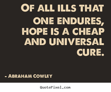 Abraham Cowley picture quotes - Of all ills that one endures, hope is a cheap and universal cure. - Inspirational quotes