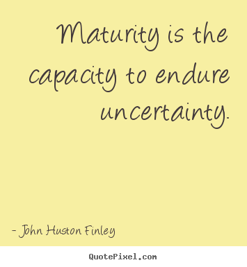 John Huston Finley picture quotes - Maturity is the capacity to endure uncertainty. - Inspirational quotes