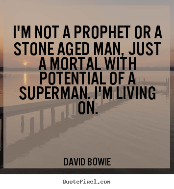 I'm not a prophet or a stone aged man, just a mortal with potential of.. David Bowie top inspirational quotes