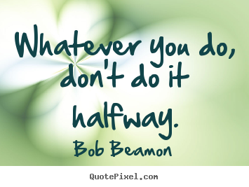 Quote about inspirational - Whatever you do, don't do it halfway.