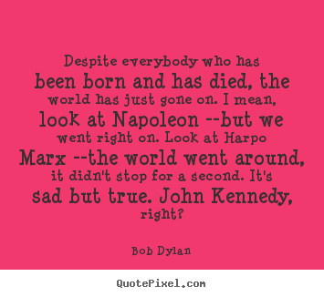 Inspirational quotes - Despite everybody who has been born and has died, the world has..