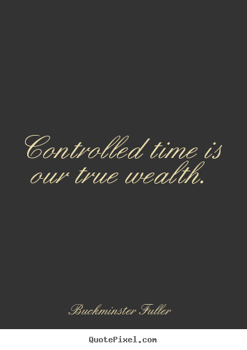 Controlled time is our true wealth. Buckminster Fuller famous inspirational quotes