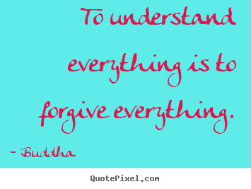 Inspirational quote - To understand everything is to forgive everything.