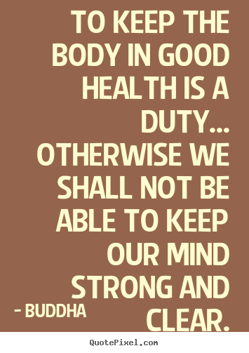 Quotes about inspirational - To keep the body in good health is a duty... otherwise we shall..