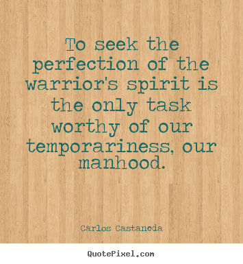 To seek the perfection of the warrior's spirit is the only.. Carlos Castaneda  inspirational quotes
