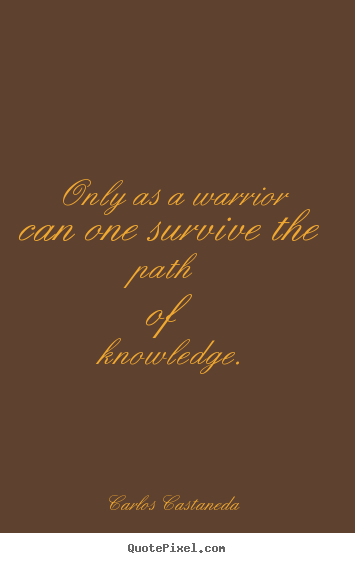 Carlos Castaneda picture quotes - Only as a warrior can one survive the path of.. - Inspirational quotes