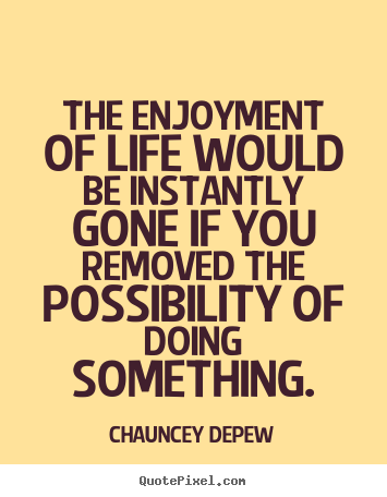 Inspirational quote - The enjoyment of life would be instantly gone..