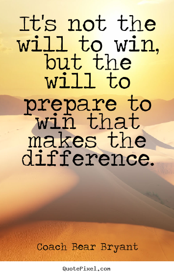 It's not the will to win, but the will to prepare to win that.. Coach Bear Bryant  inspirational sayings