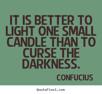 It is better to light one small candle than to curse the darkness. Confucius greatest inspirational quotes