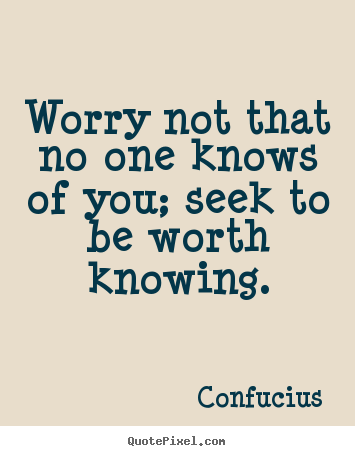 Quotes about inspirational - Worry not that no one knows of you; seek to be worth knowing.