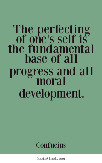 The perfecting of one's self is the fundamental base of all progress and.. Confucius  inspirational quote
