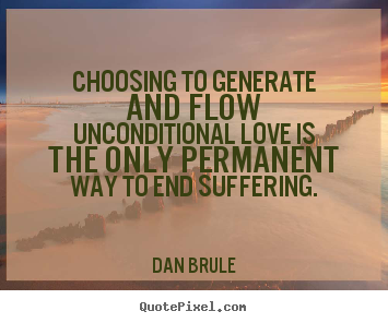 Choosing to generate and flow unconditional love is the only permanent.. Dan Brule  inspirational quote