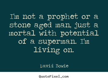 I'm not a prophet or a stone aged man, just.. David Bowie  inspirational quote