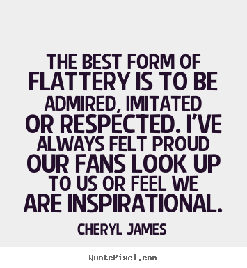 Cheryl James picture quotes - The best form of flattery is to be admired, imitated or respected... - Inspirational quotes